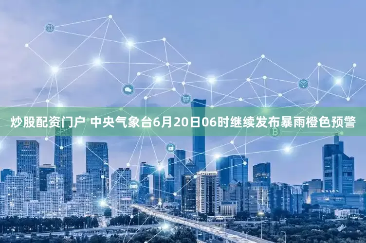 炒股配资门户 中央气象台6月20日06时继续发布暴雨橙色预警