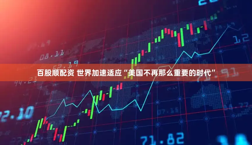 百股顺配资 世界加速适应“美国不再那么重要的时代”