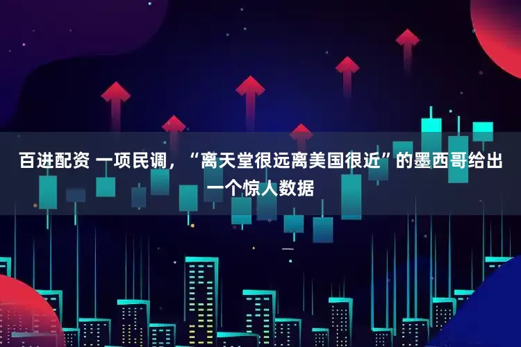 百进配资 一项民调，“离天堂很远离美国很近”的墨西哥给出一个惊人数据