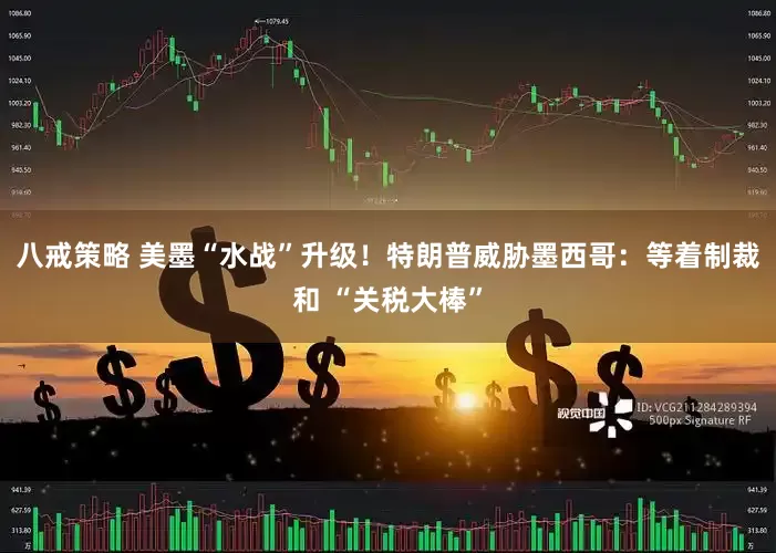 八戒策略 美墨“水战”升级！特朗普威胁墨西哥：等着制裁和 “关税大棒”
