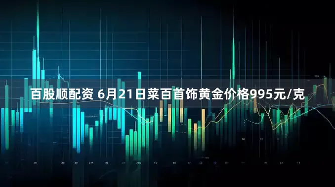 百股顺配资 6月21日菜百首饰黄金价格995元/克