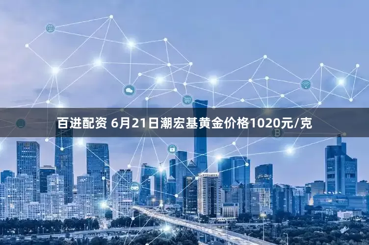 百进配资 6月21日潮宏基黄金价格1020元/克
