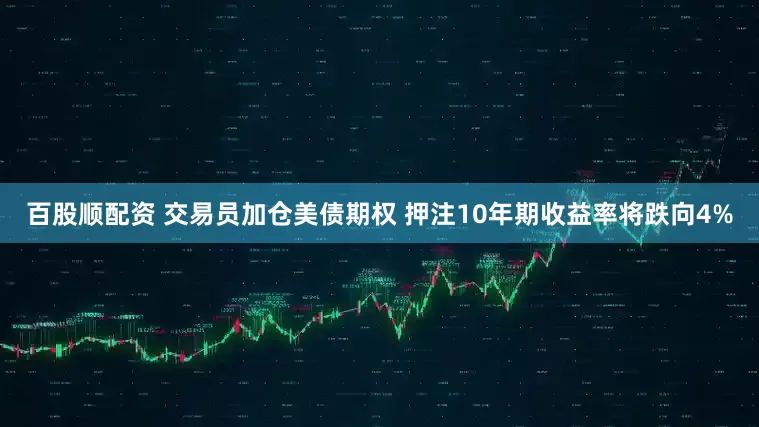 百股顺配资 交易员加仓美债期权 押注10年期收益率将跌向4%