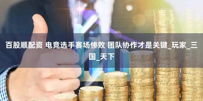 百股顺配资 电竞选手赛场惨败 团队协作才是关键_玩家_三国_天下