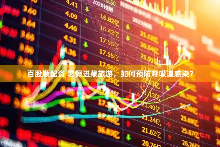 百股顺配资 暑假进藏旅游，如何预防呼吸道感染？