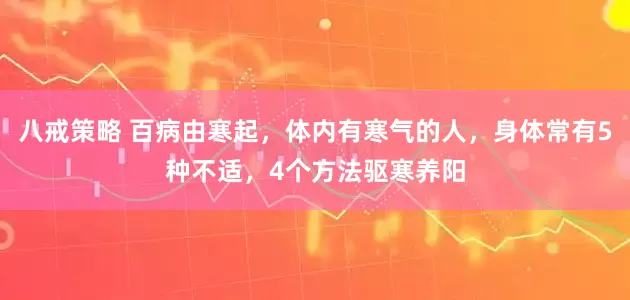 八戒策略 百病由寒起，体内有寒气的人，身体常有5种不适，4个方法驱寒养阳