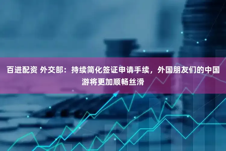 百进配资 外交部：持续简化签证申请手续，外国朋友们的中国游将更加顺畅丝滑