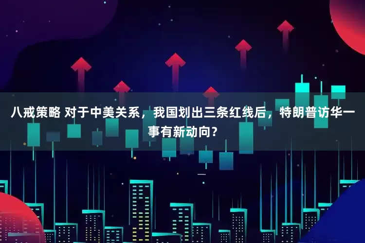 八戒策略 对于中美关系，我国划出三条红线后，特朗普访华一事有新动向？