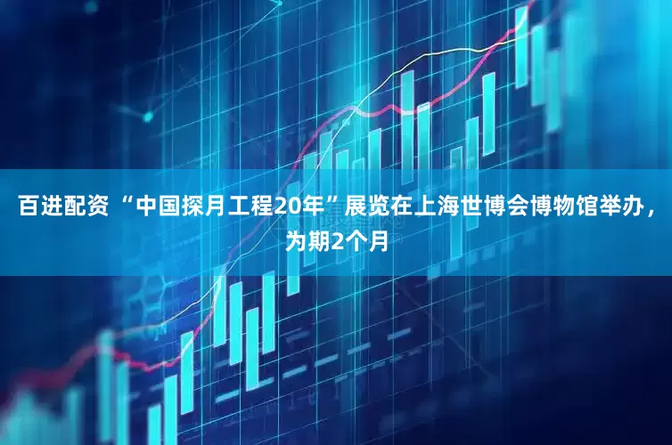 百进配资 “中国探月工程20年”展览在上海世博会博物馆举办，为期2个月