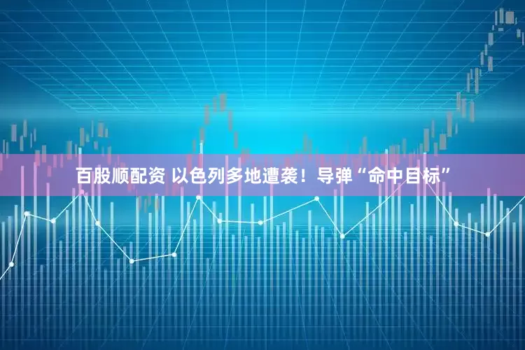 百股顺配资 以色列多地遭袭！导弹“命中目标”