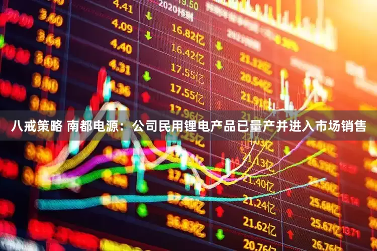 八戒策略 南都电源：公司民用锂电产品已量产并进入市场销售