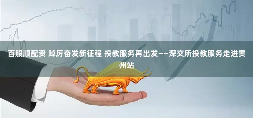 百股顺配资 踔厉奋发新征程 投教服务再出发——深交所投教服务走进贵州站