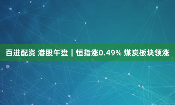 百进配资 港股午盘｜恒指涨0.49% 煤炭板块领涨