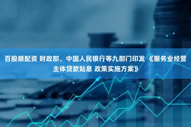 百股顺配资 财政部、中国人民银行等九部门印发 《服务业经营主体贷款贴息 政策实施方案》