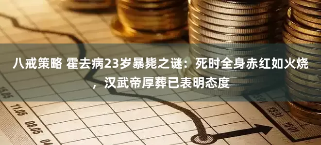 八戒策略 霍去病23岁暴毙之谜：死时全身赤红如火烧，汉武帝厚葬已表明态度