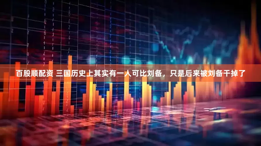 百股顺配资 三国历史上其实有一人可比刘备，只是后来被刘备干掉了