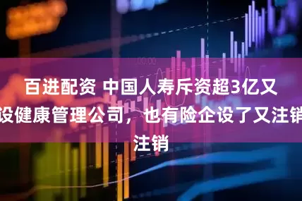 百进配资 中国人寿斥资超3亿又设健康管理公司，也有险企设了又注销
