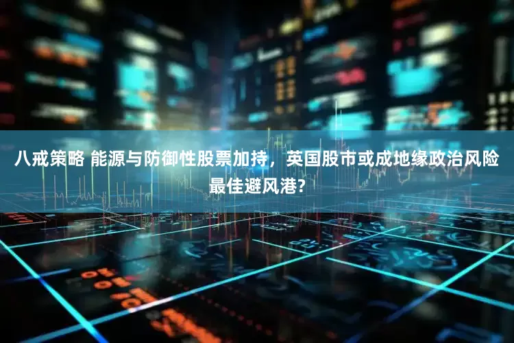 八戒策略 能源与防御性股票加持，英国股市或成地缘政治风险最佳避风港?