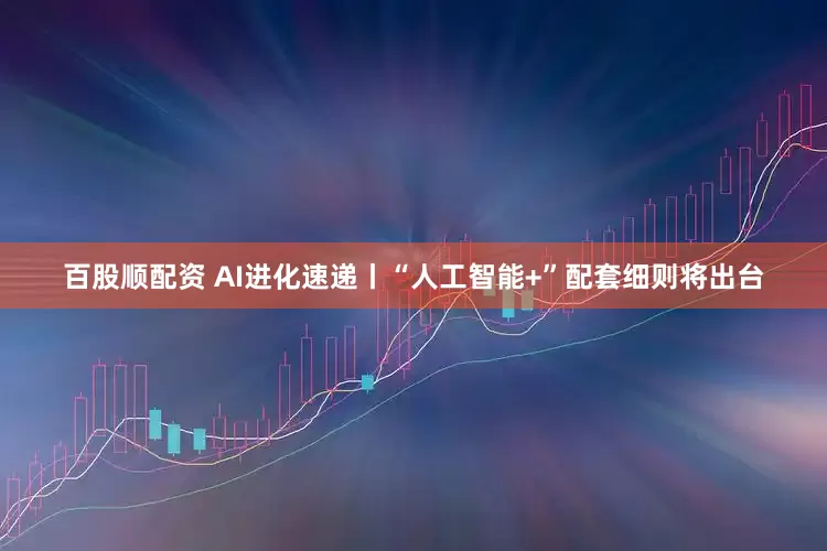 百股顺配资 AI进化速递丨“人工智能+”配套细则将出台