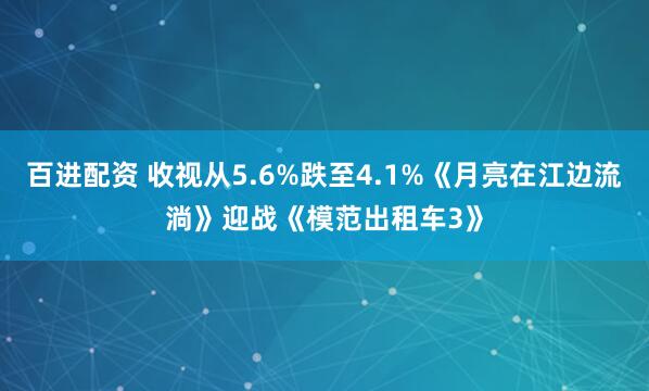 百进配资 收视从5.6%跌至4.1%《月亮在江边流淌》迎战《模范出租车3》