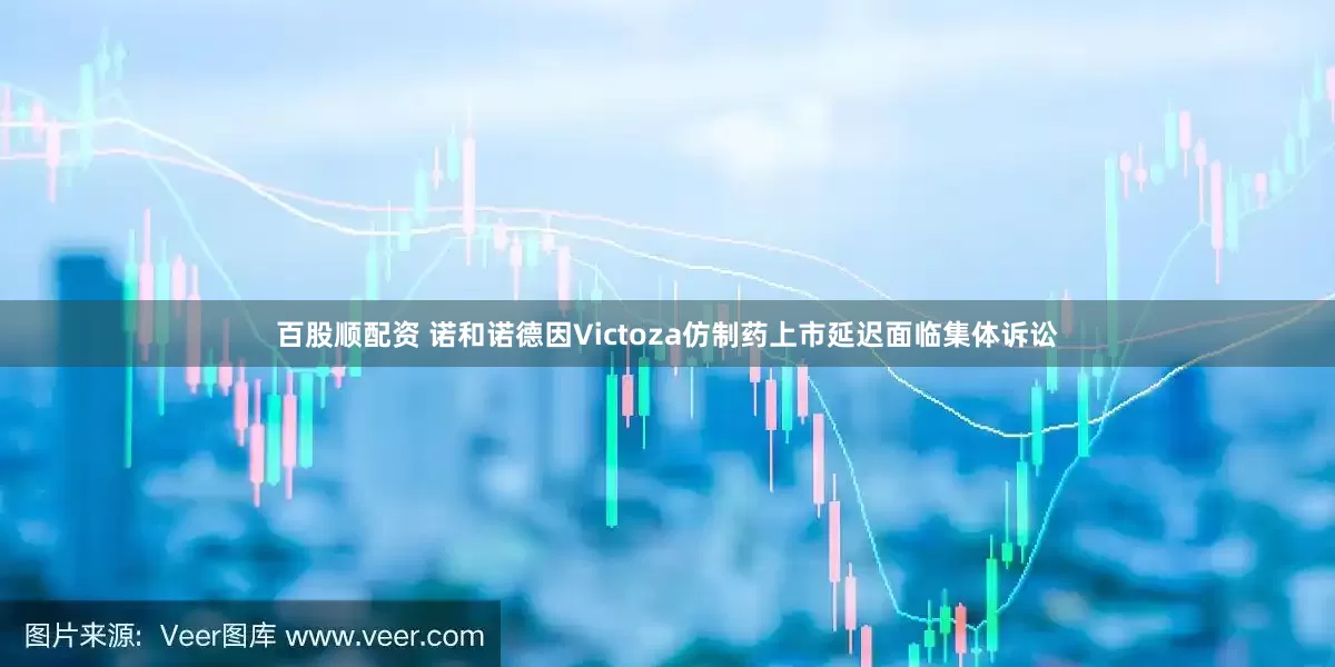 百股顺配资 诺和诺德因Victoza仿制药上市延迟面临集体诉讼