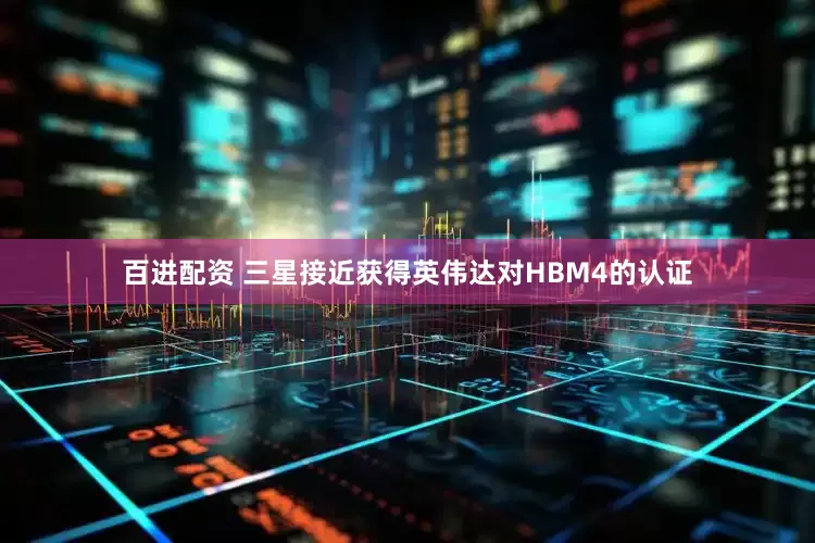 百进配资 三星接近获得英伟达对HBM4的认证