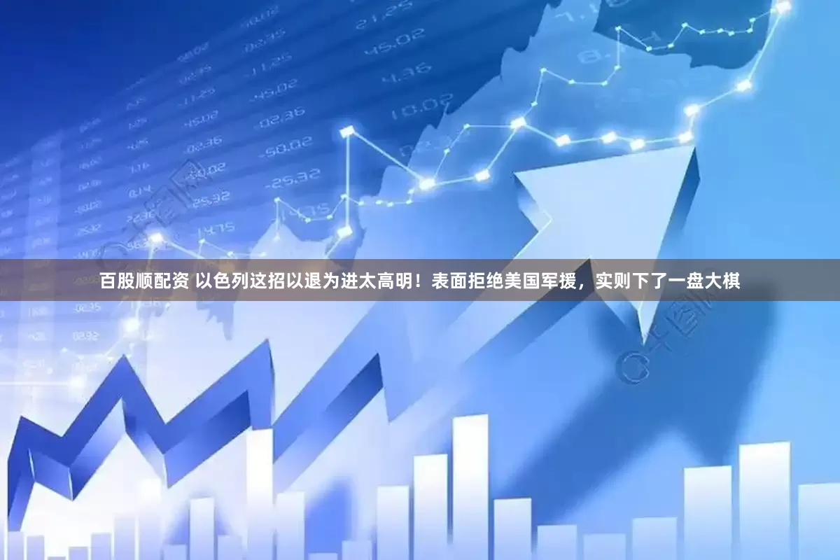 百股顺配资 以色列这招以退为进太高明！表面拒绝美国军援，实则下了一盘大棋